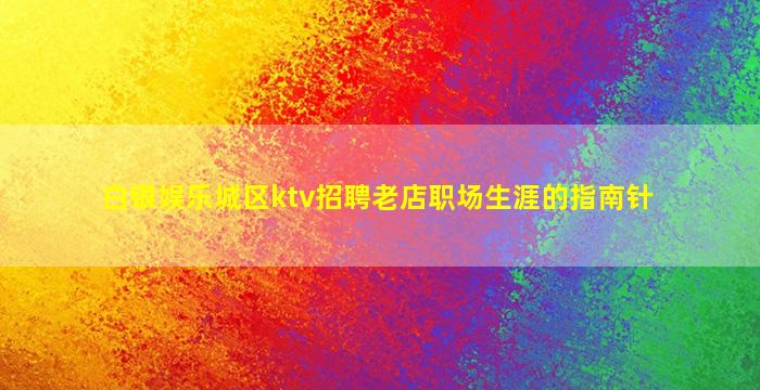 白银娱乐城区ktv招聘老店职场生涯的指南针